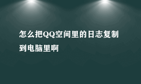 怎么把QQ空间里的日志复制到电脑里啊