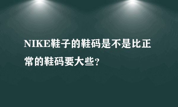 NIKE鞋子的鞋码是不是比正常的鞋码要大些？