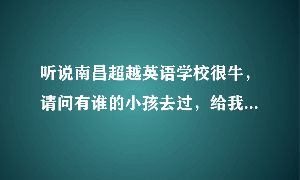 听说南昌超越英语学校很牛，请问有谁的小孩去过，给我介绍介绍，谢谢