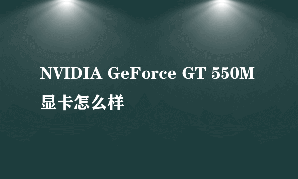 NVIDIA GeForce GT 550M显卡怎么样