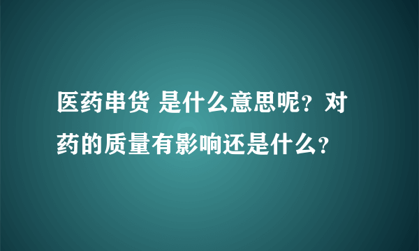 医药串货 是什么意思呢？对药的质量有影响还是什么？