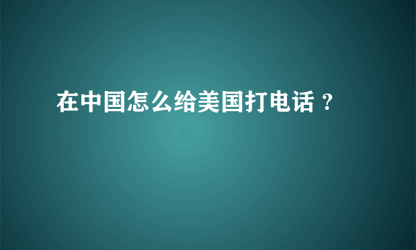 在中国怎么给美国打电话 ?