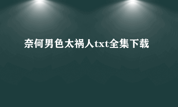 奈何男色太祸人txt全集下载