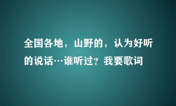 全国各地，山野的，认为好听的说话…谁听过？我要歌词