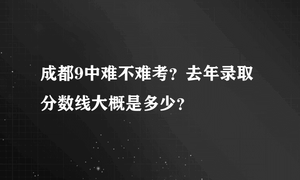 成都9中难不难考？去年录取分数线大概是多少？