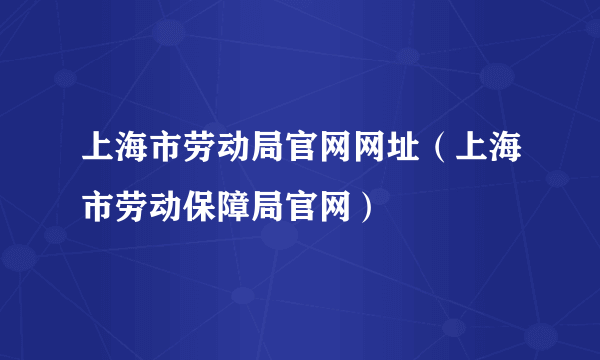 上海市劳动局官网网址（上海市劳动保障局官网）