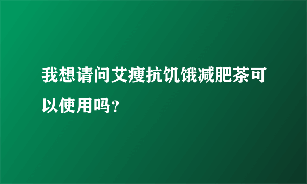 我想请问艾瘦抗饥饿减肥茶可以使用吗？