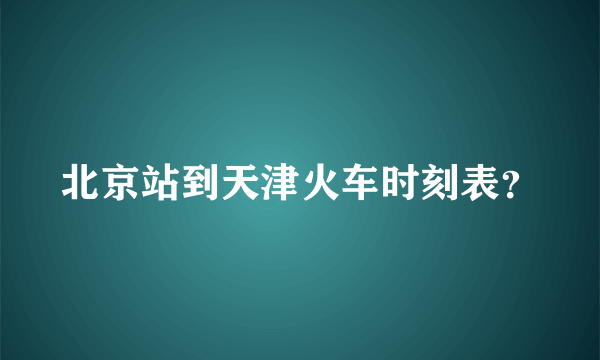 北京站到天津火车时刻表？