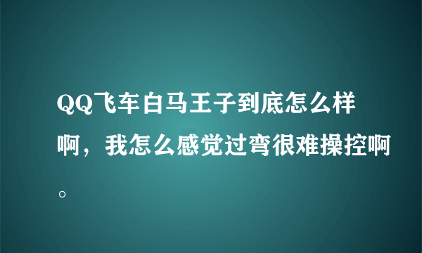 QQ飞车白马王子到底怎么样啊，我怎么感觉过弯很难操控啊。