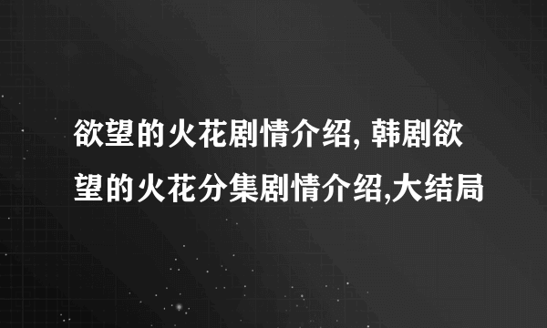 欲望的火花剧情介绍, 韩剧欲望的火花分集剧情介绍,大结局