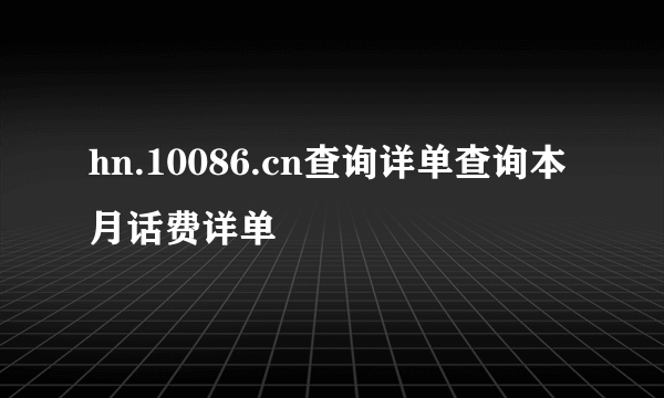 hn.10086.cn查询详单查询本月话费详单