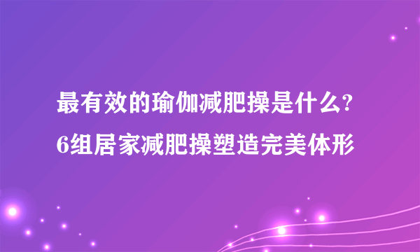 最有效的瑜伽减肥操是什么? 6组居家减肥操塑造完美体形