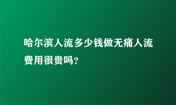 哈尔滨人流多少钱做无痛人流费用很贵吗？