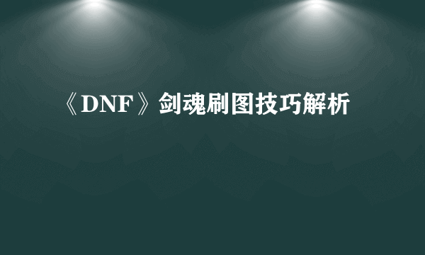 《DNF》剑魂刷图技巧解析