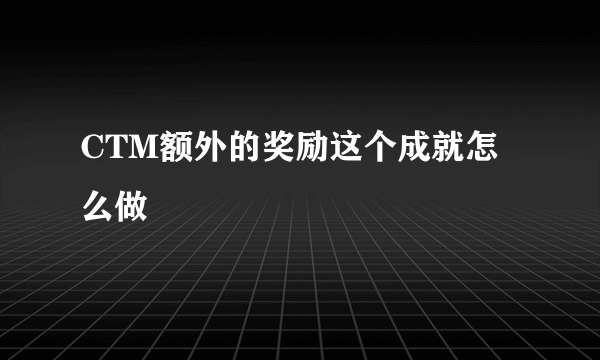 CTM额外的奖励这个成就怎么做