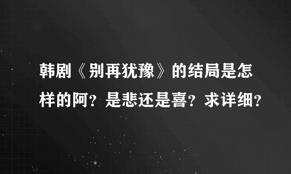 韩剧《别再犹豫》的结局是怎样的阿？是悲还是喜？求详细？