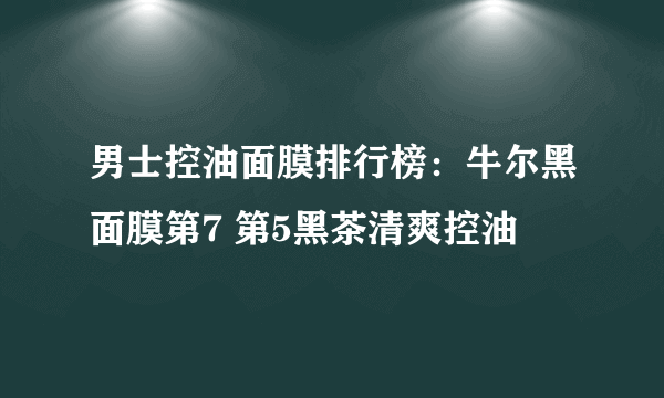 男士控油面膜排行榜：牛尔黑面膜第7 第5黑茶清爽控油