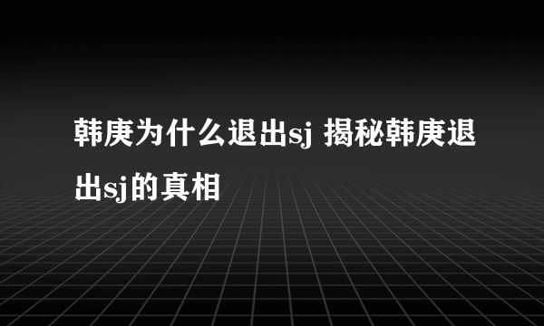 韩庚为什么退出sj 揭秘韩庚退出sj的真相