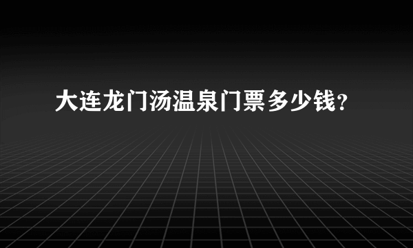 大连龙门汤温泉门票多少钱？