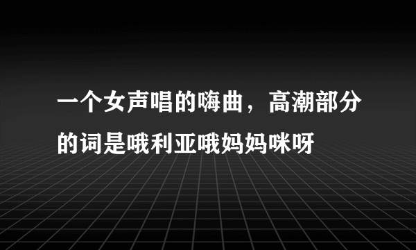 一个女声唱的嗨曲，高潮部分的词是哦利亚哦妈妈咪呀