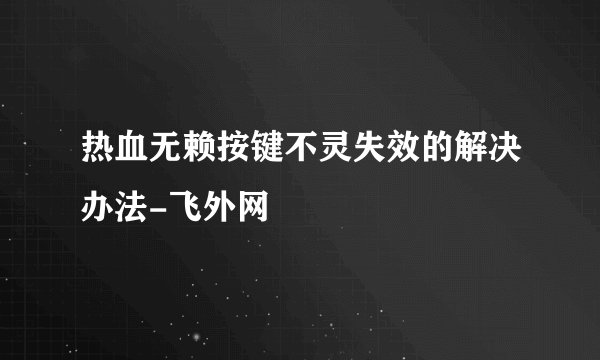 热血无赖按键不灵失效的解决办法-飞外网