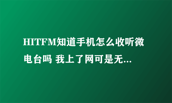 HITFM知道手机怎么收听微电台吗 我上了网可是无法收听 装了软件 可是发生错误 是手机版本太低了吗？