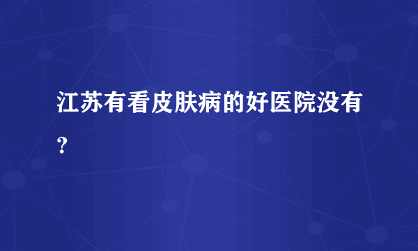 江苏有看皮肤病的好医院没有？