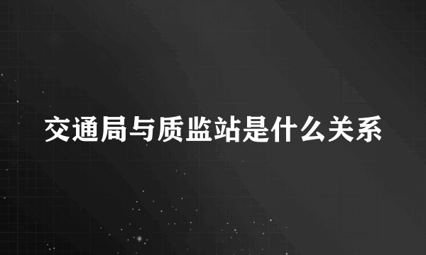 交通局与质监站是什么关系