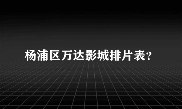 杨浦区万达影城排片表？