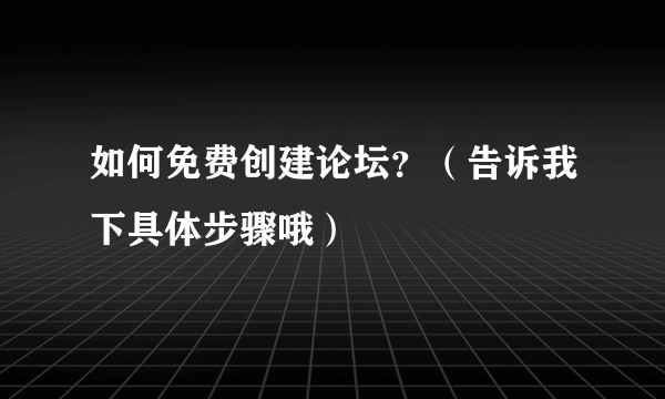 如何免费创建论坛？（告诉我下具体步骤哦）