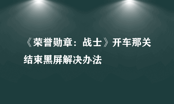 《荣誉勋章：战士》开车那关结束黑屏解决办法