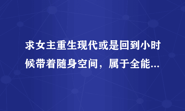 求女主重生现代或是回到小时候带着随身空间，属于全能型女生的小说