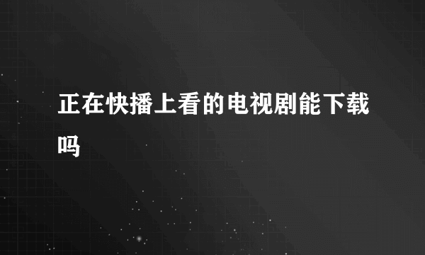 正在快播上看的电视剧能下载吗