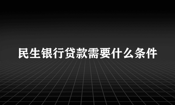 民生银行贷款需要什么条件