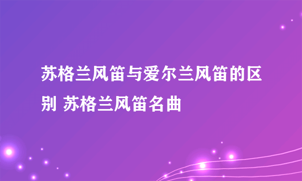 苏格兰风笛与爱尔兰风笛的区别 苏格兰风笛名曲