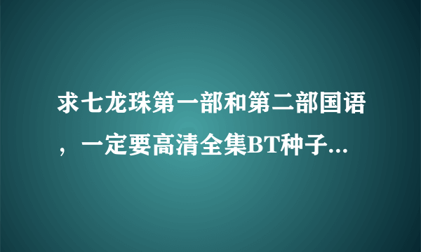 求七龙珠第一部和第二部国语，一定要高清全集BT种子 要高清能下载的哦 谢谢。