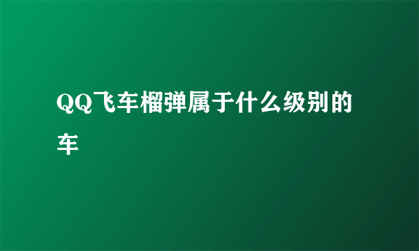 QQ飞车榴弹属于什么级别的车