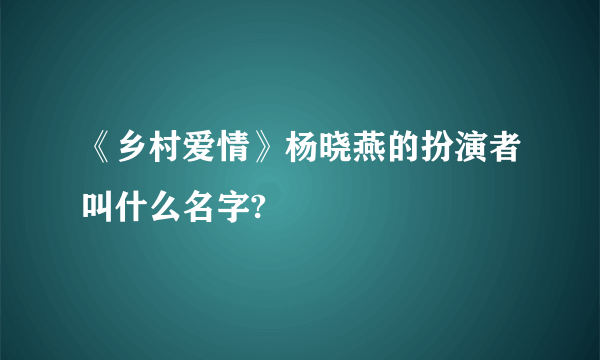 《乡村爱情》杨晓燕的扮演者叫什么名字?