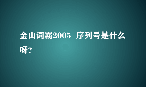 金山词霸2005  序列号是什么呀？