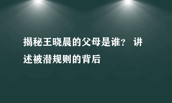 揭秘王晓晨的父母是谁？ 讲述被潜规则的背后