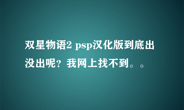 双星物语2 psp汉化版到底出没出呢？我网上找不到。。