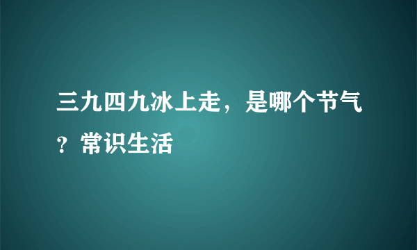 三九四九冰上走，是哪个节气？常识生活