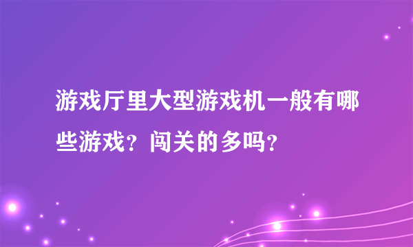 游戏厅里大型游戏机一般有哪些游戏？闯关的多吗？