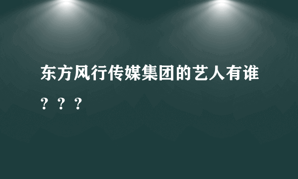 东方风行传媒集团的艺人有谁？？？