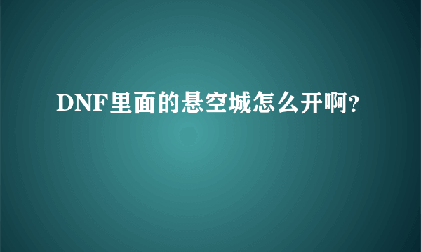 DNF里面的悬空城怎么开啊？