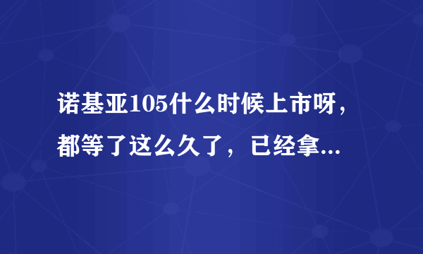 诺基亚105什么时候上市呀，都等了这么久了，已经拿到许可证了就赶紧的吧？能给个具体日期不？