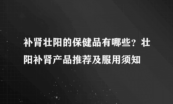 补肾壮阳的保健品有哪些？壮阳补肾产品推荐及服用须知