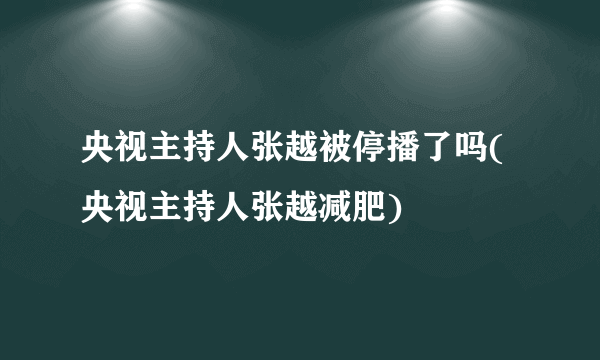 央视主持人张越被停播了吗(央视主持人张越减肥)