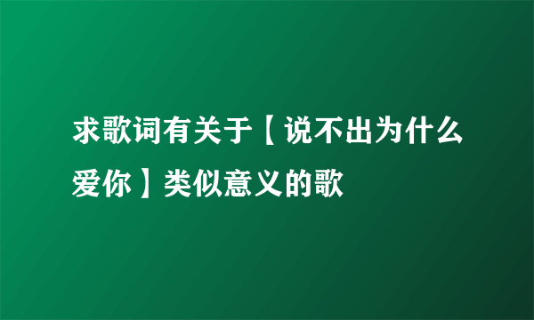 求歌词有关于【说不出为什么爱你】类似意义的歌