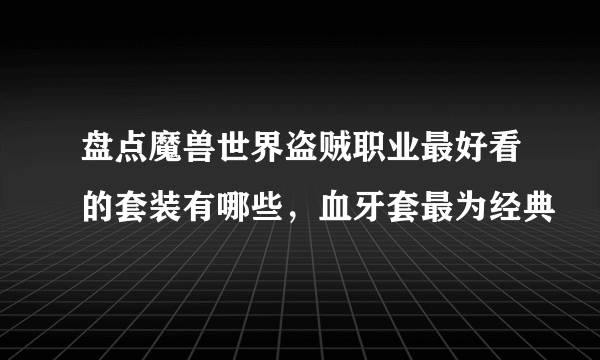 盘点魔兽世界盗贼职业最好看的套装有哪些，血牙套最为经典